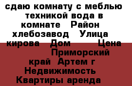 сдаю комнату с меблью,техникой,вода в комнате › Район ­ хлебозавод › Улица ­ кирова › Дом ­ 79 › Цена ­ 7 500 - Приморский край, Артем г. Недвижимость » Квартиры аренда   